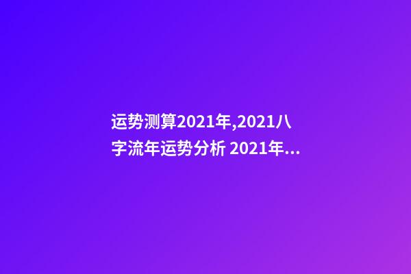 运势测算2021年,2021八字流年运势分析 2021年八字运势分析,2021年运程-第1张-观点-玄机派